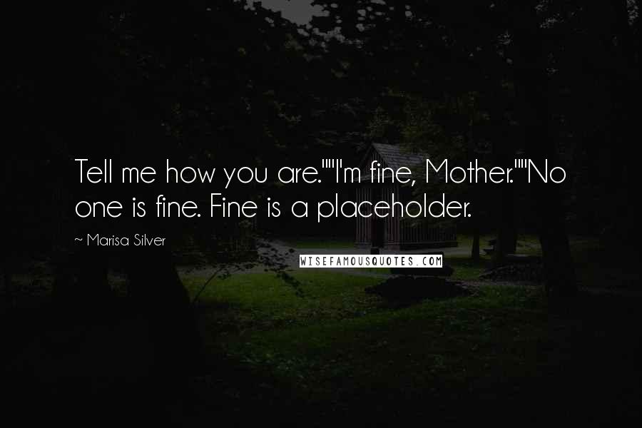 Marisa Silver Quotes: Tell me how you are.""I'm fine, Mother.""No one is fine. Fine is a placeholder.