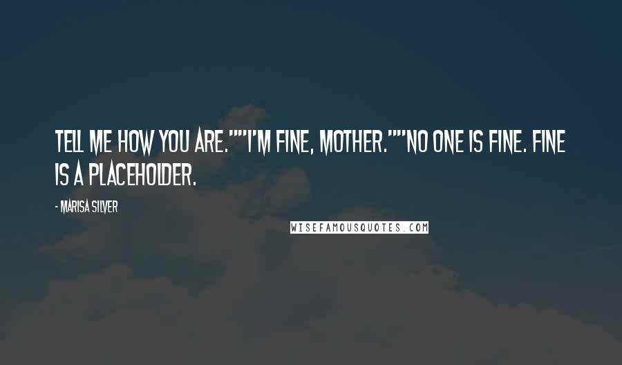 Marisa Silver Quotes: Tell me how you are.""I'm fine, Mother.""No one is fine. Fine is a placeholder.
