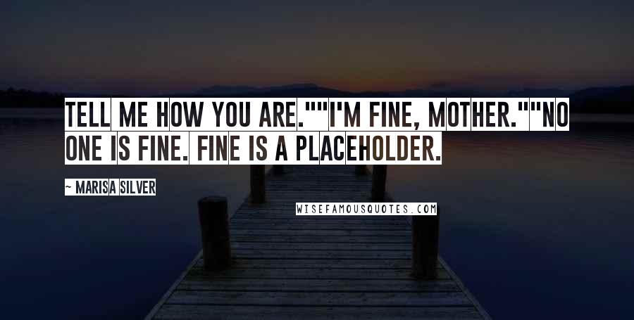Marisa Silver Quotes: Tell me how you are.""I'm fine, Mother.""No one is fine. Fine is a placeholder.