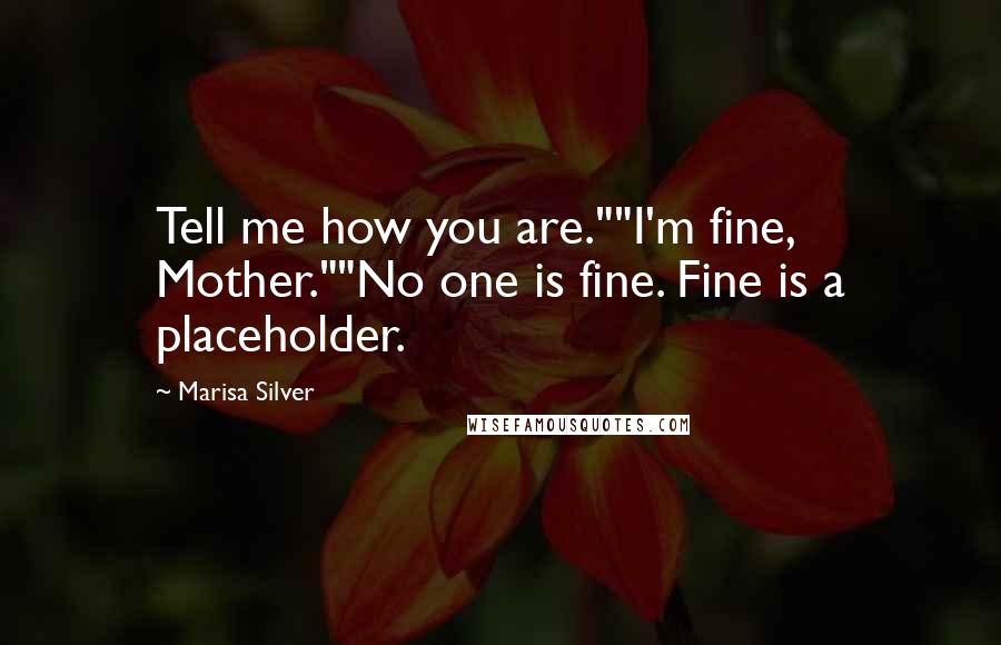 Marisa Silver Quotes: Tell me how you are.""I'm fine, Mother.""No one is fine. Fine is a placeholder.