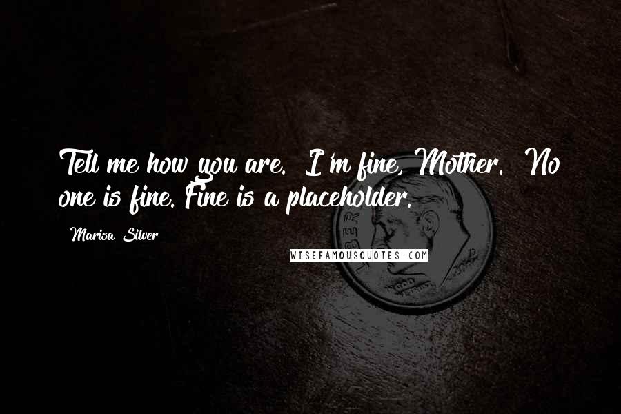 Marisa Silver Quotes: Tell me how you are.""I'm fine, Mother.""No one is fine. Fine is a placeholder.