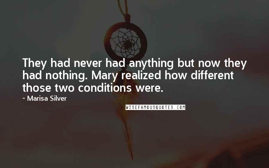 Marisa Silver Quotes: They had never had anything but now they had nothing. Mary realized how different those two conditions were.
