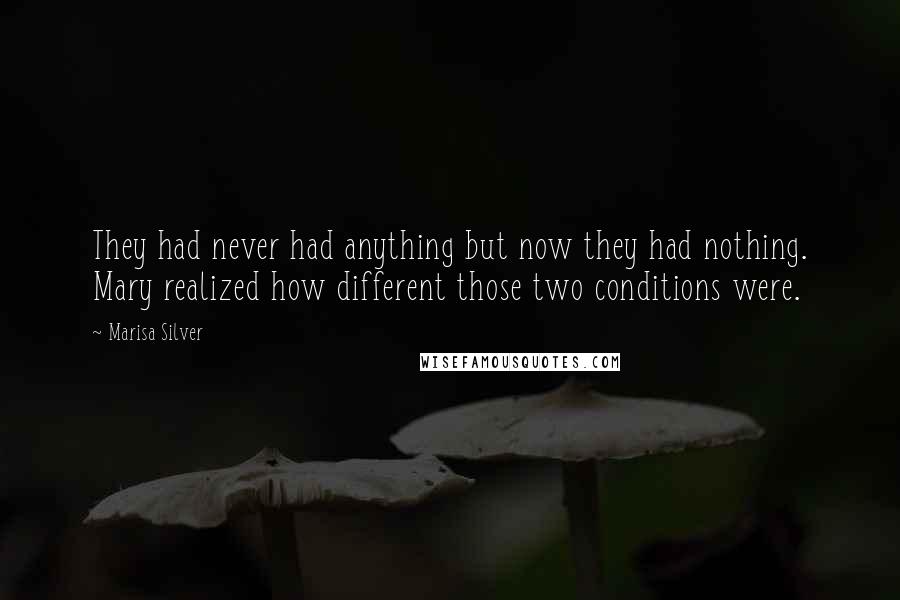 Marisa Silver Quotes: They had never had anything but now they had nothing. Mary realized how different those two conditions were.