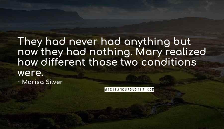 Marisa Silver Quotes: They had never had anything but now they had nothing. Mary realized how different those two conditions were.