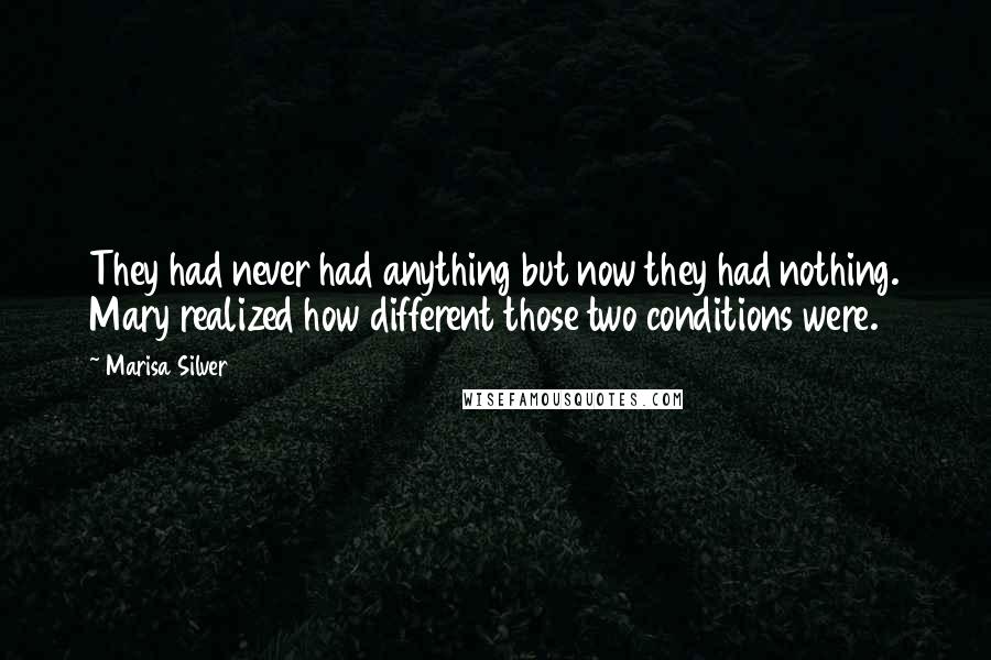 Marisa Silver Quotes: They had never had anything but now they had nothing. Mary realized how different those two conditions were.