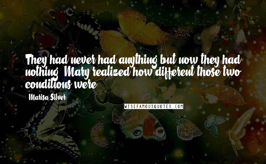 Marisa Silver Quotes: They had never had anything but now they had nothing. Mary realized how different those two conditions were.