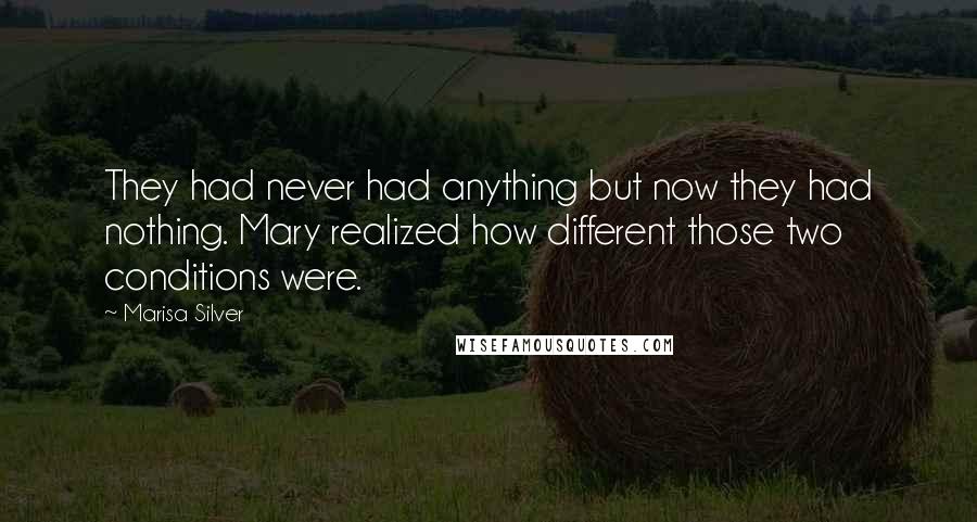 Marisa Silver Quotes: They had never had anything but now they had nothing. Mary realized how different those two conditions were.