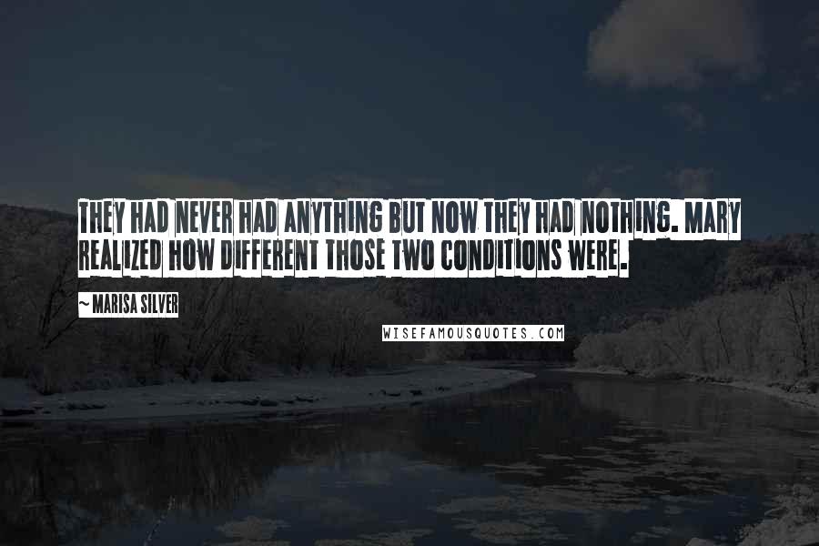 Marisa Silver Quotes: They had never had anything but now they had nothing. Mary realized how different those two conditions were.