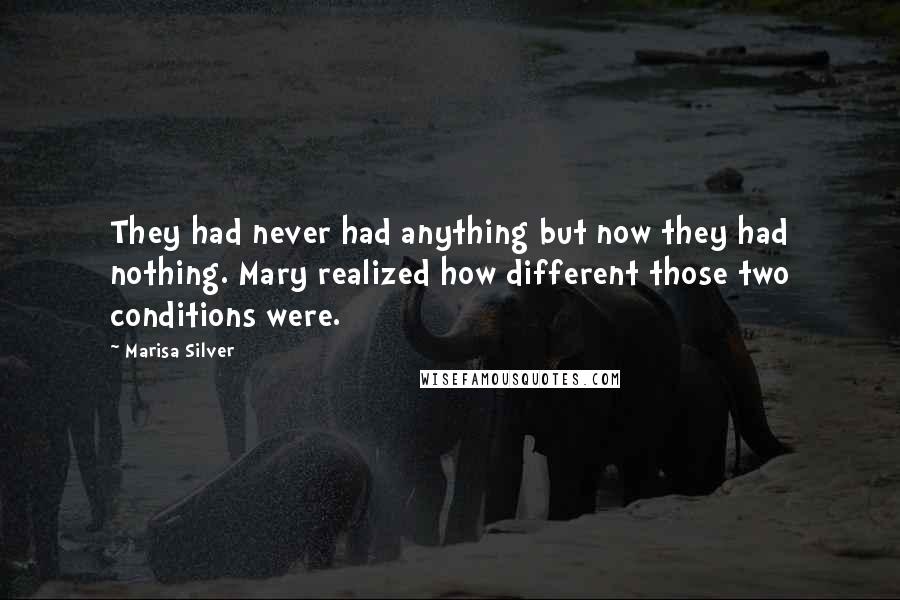 Marisa Silver Quotes: They had never had anything but now they had nothing. Mary realized how different those two conditions were.
