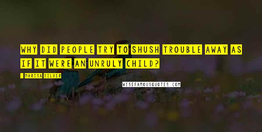 Marisa Silver Quotes: Why did people try to shush trouble away as if it were an unruly child?