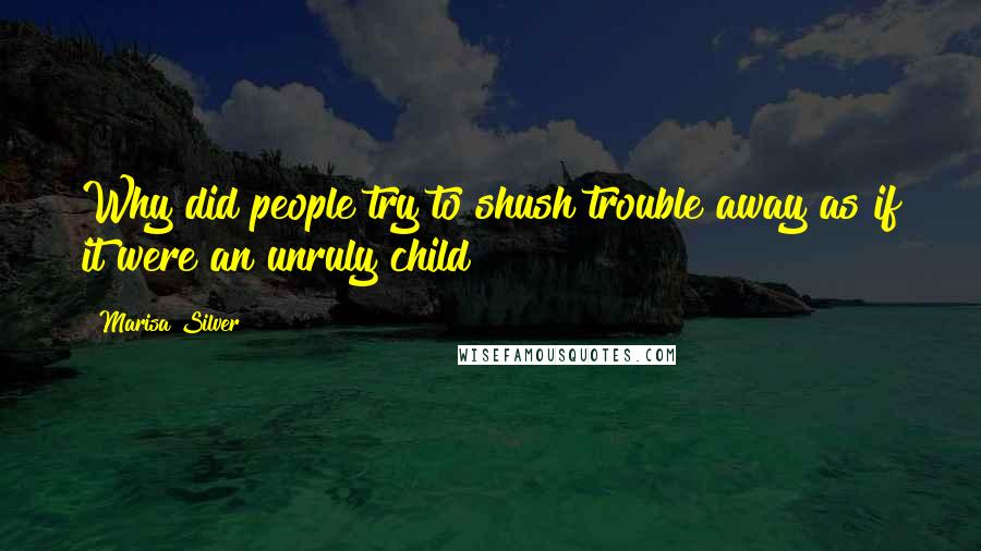 Marisa Silver Quotes: Why did people try to shush trouble away as if it were an unruly child?