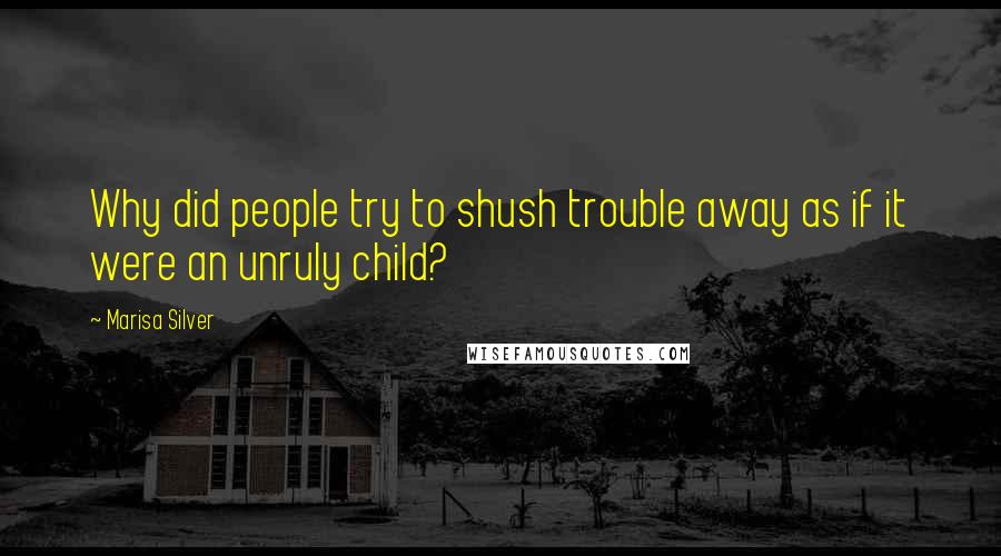 Marisa Silver Quotes: Why did people try to shush trouble away as if it were an unruly child?