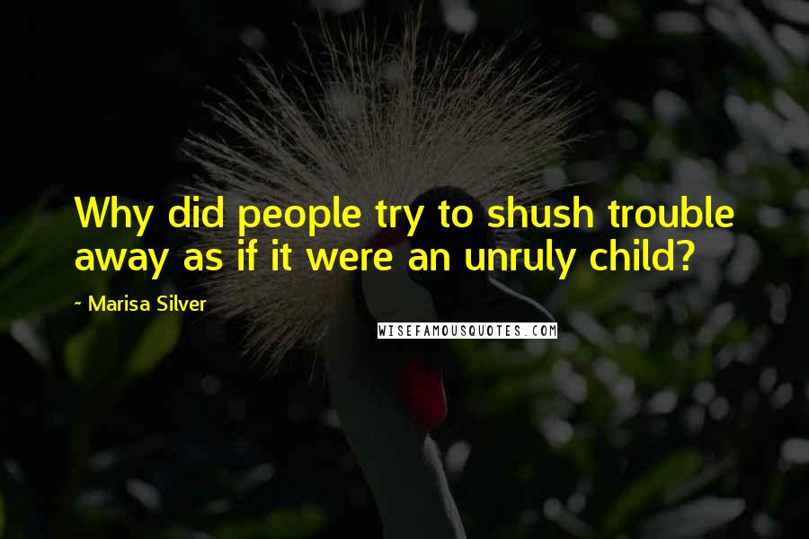 Marisa Silver Quotes: Why did people try to shush trouble away as if it were an unruly child?