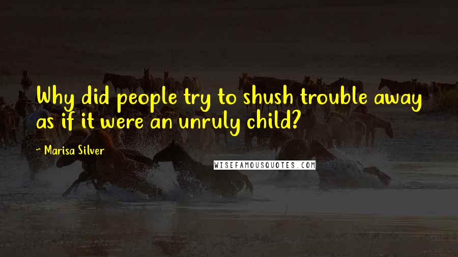 Marisa Silver Quotes: Why did people try to shush trouble away as if it were an unruly child?