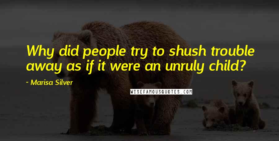 Marisa Silver Quotes: Why did people try to shush trouble away as if it were an unruly child?