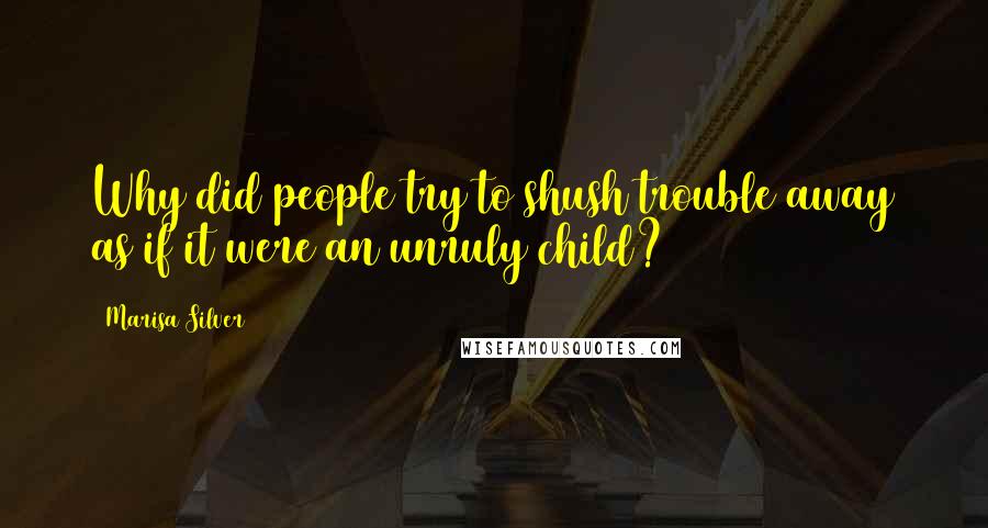 Marisa Silver Quotes: Why did people try to shush trouble away as if it were an unruly child?