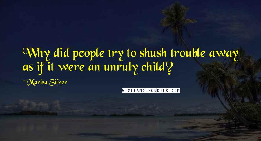 Marisa Silver Quotes: Why did people try to shush trouble away as if it were an unruly child?