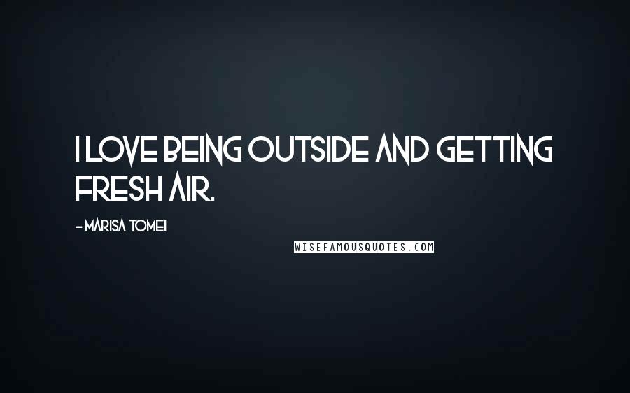 Marisa Tomei Quotes: I love being outside and getting fresh air.