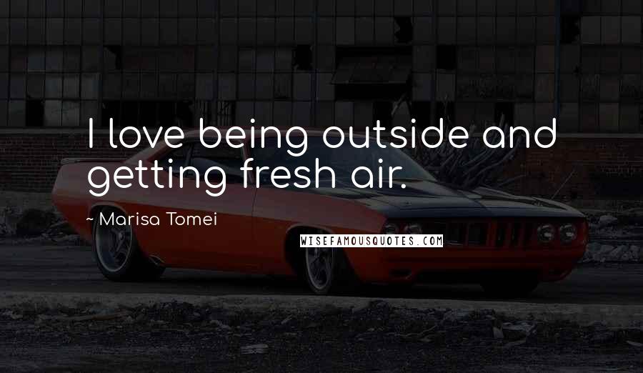 Marisa Tomei Quotes: I love being outside and getting fresh air.