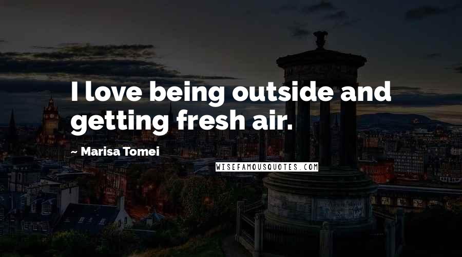 Marisa Tomei Quotes: I love being outside and getting fresh air.