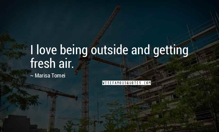 Marisa Tomei Quotes: I love being outside and getting fresh air.