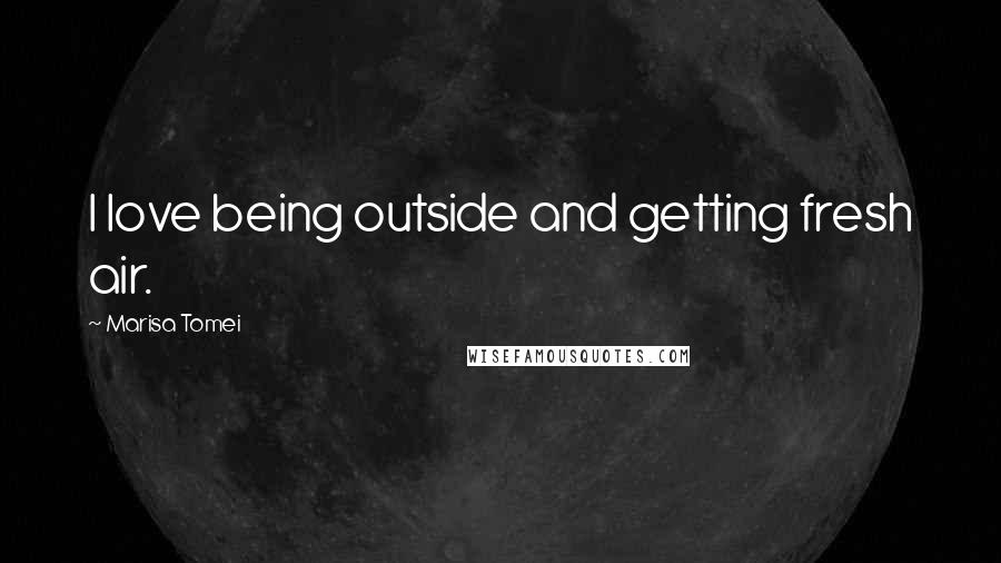 Marisa Tomei Quotes: I love being outside and getting fresh air.