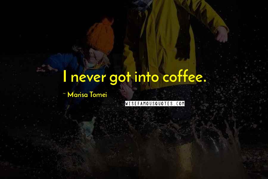 Marisa Tomei Quotes: I never got into coffee.