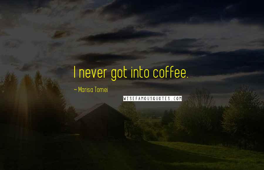 Marisa Tomei Quotes: I never got into coffee.