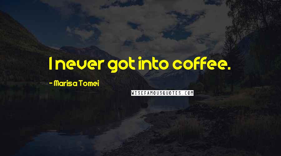 Marisa Tomei Quotes: I never got into coffee.