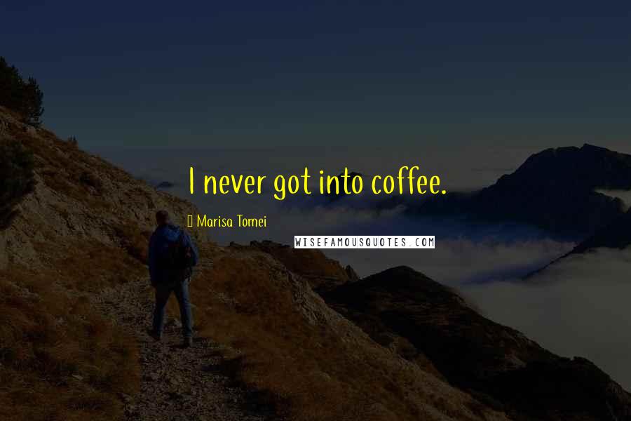 Marisa Tomei Quotes: I never got into coffee.