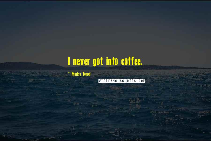 Marisa Tomei Quotes: I never got into coffee.