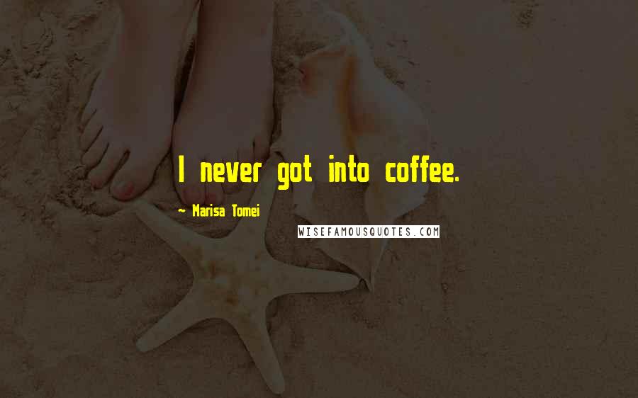 Marisa Tomei Quotes: I never got into coffee.