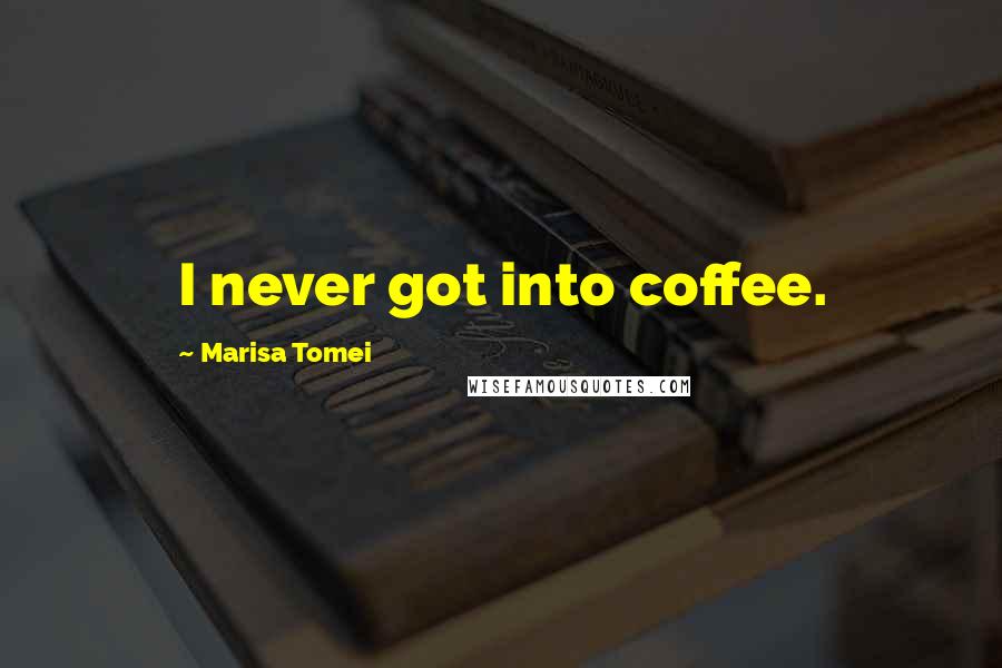 Marisa Tomei Quotes: I never got into coffee.