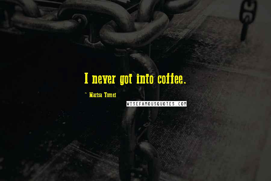 Marisa Tomei Quotes: I never got into coffee.