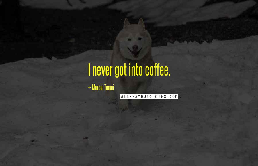 Marisa Tomei Quotes: I never got into coffee.