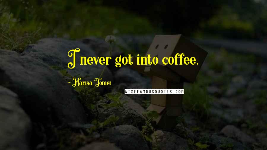 Marisa Tomei Quotes: I never got into coffee.