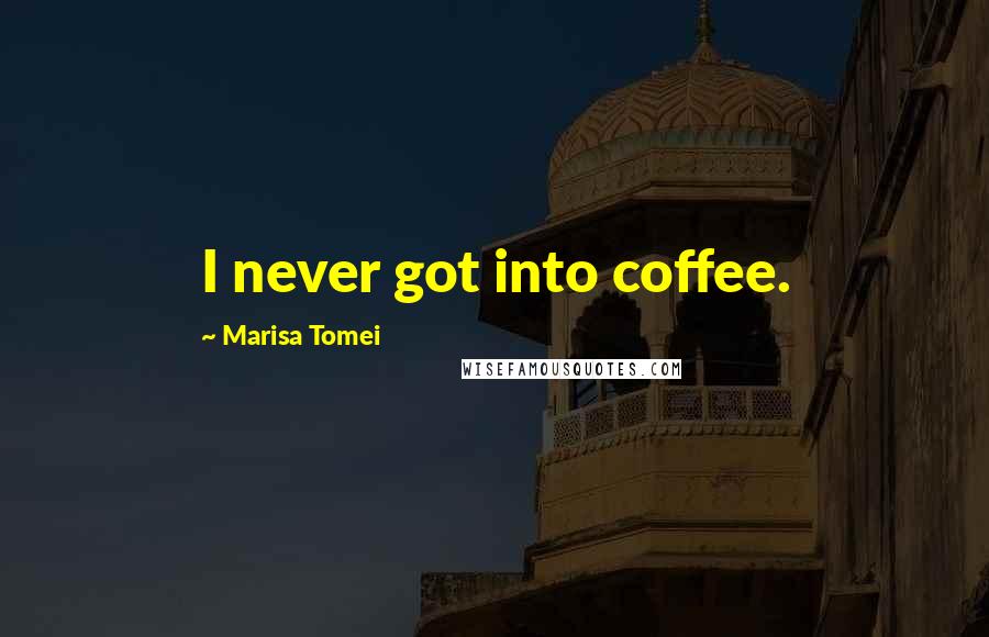 Marisa Tomei Quotes: I never got into coffee.