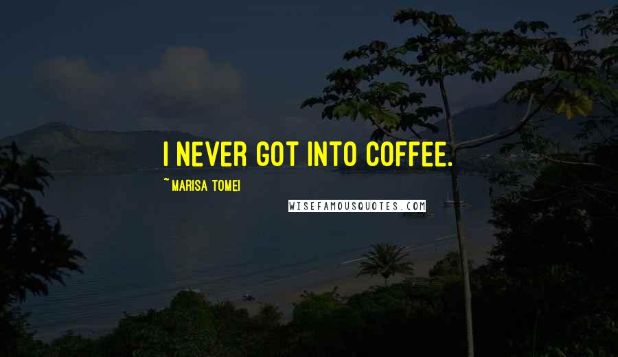 Marisa Tomei Quotes: I never got into coffee.