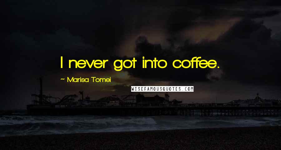 Marisa Tomei Quotes: I never got into coffee.