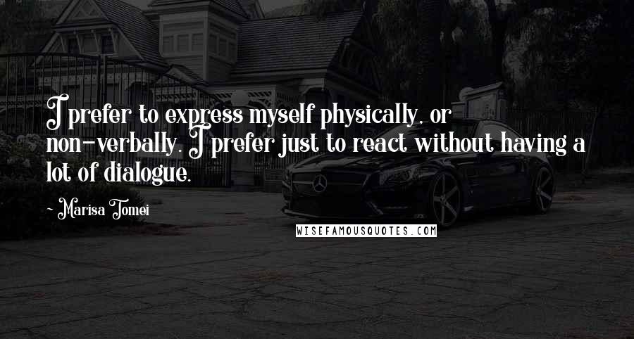 Marisa Tomei Quotes: I prefer to express myself physically, or non-verbally. I prefer just to react without having a lot of dialogue.