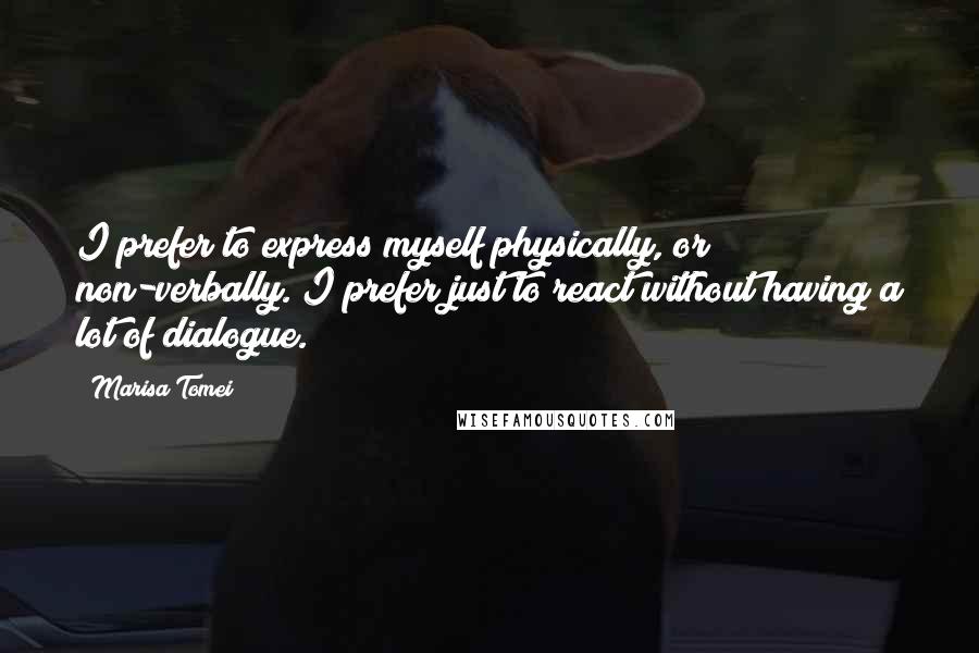 Marisa Tomei Quotes: I prefer to express myself physically, or non-verbally. I prefer just to react without having a lot of dialogue.
