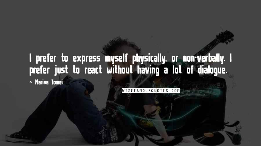 Marisa Tomei Quotes: I prefer to express myself physically, or non-verbally. I prefer just to react without having a lot of dialogue.