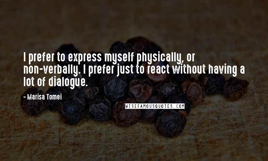 Marisa Tomei Quotes: I prefer to express myself physically, or non-verbally. I prefer just to react without having a lot of dialogue.