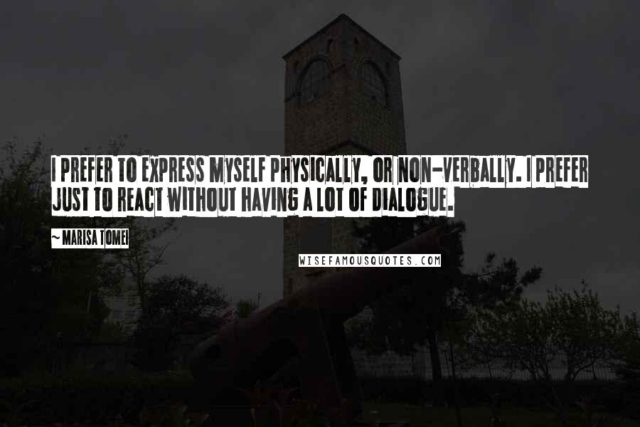 Marisa Tomei Quotes: I prefer to express myself physically, or non-verbally. I prefer just to react without having a lot of dialogue.