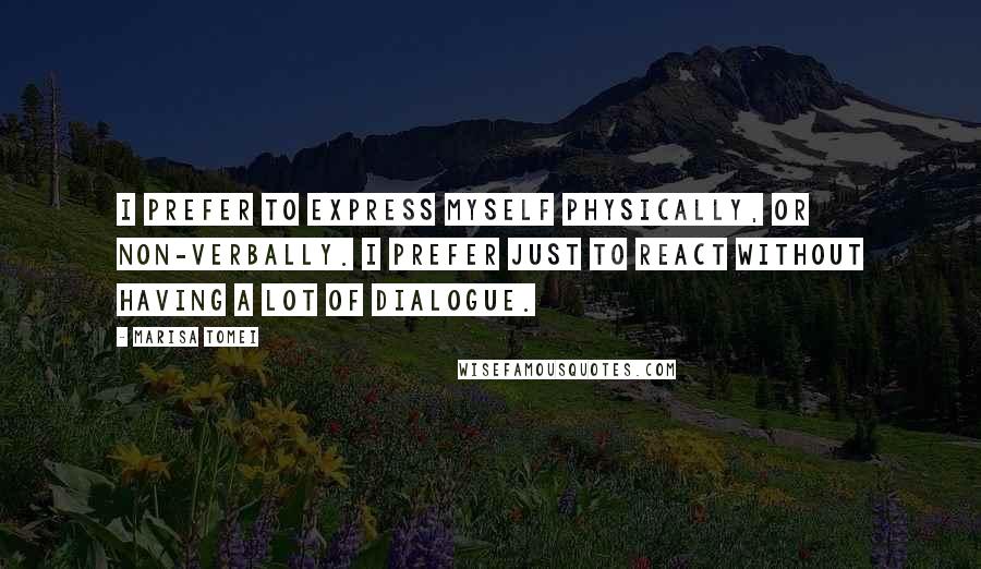 Marisa Tomei Quotes: I prefer to express myself physically, or non-verbally. I prefer just to react without having a lot of dialogue.