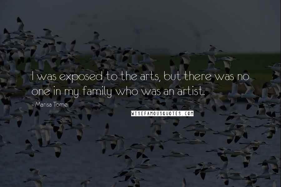 Marisa Tomei Quotes: I was exposed to the arts, but there was no one in my family who was an artist.