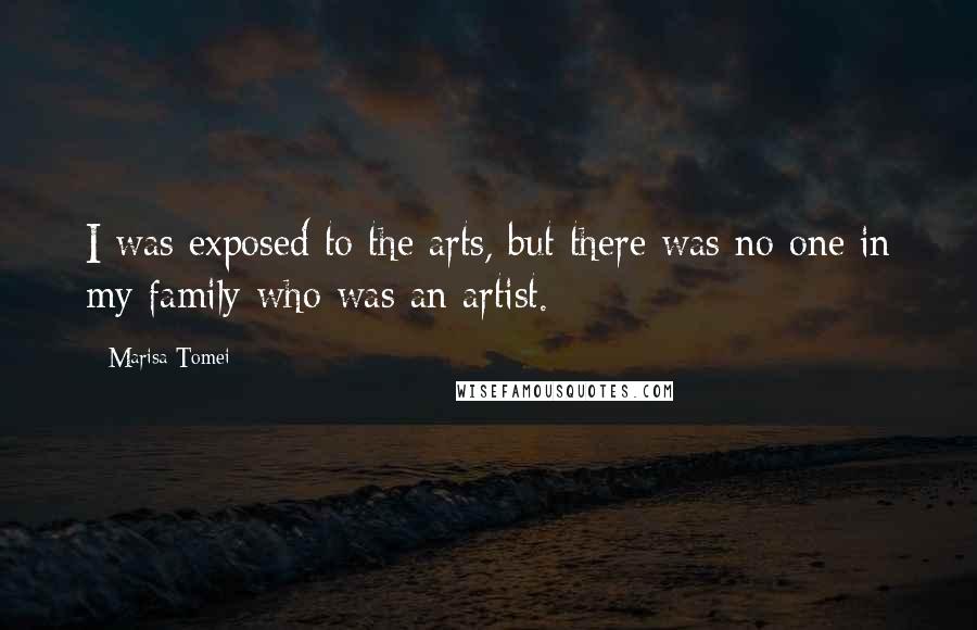 Marisa Tomei Quotes: I was exposed to the arts, but there was no one in my family who was an artist.