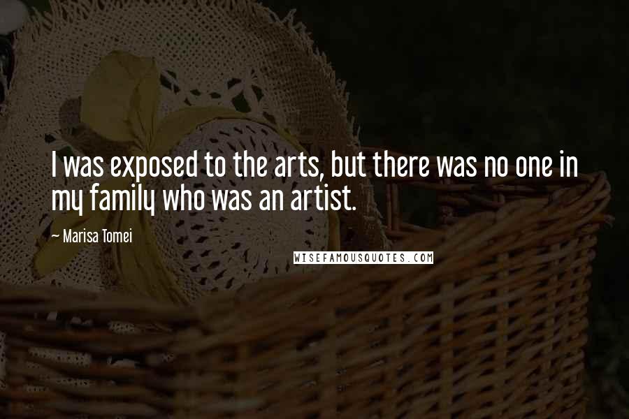 Marisa Tomei Quotes: I was exposed to the arts, but there was no one in my family who was an artist.