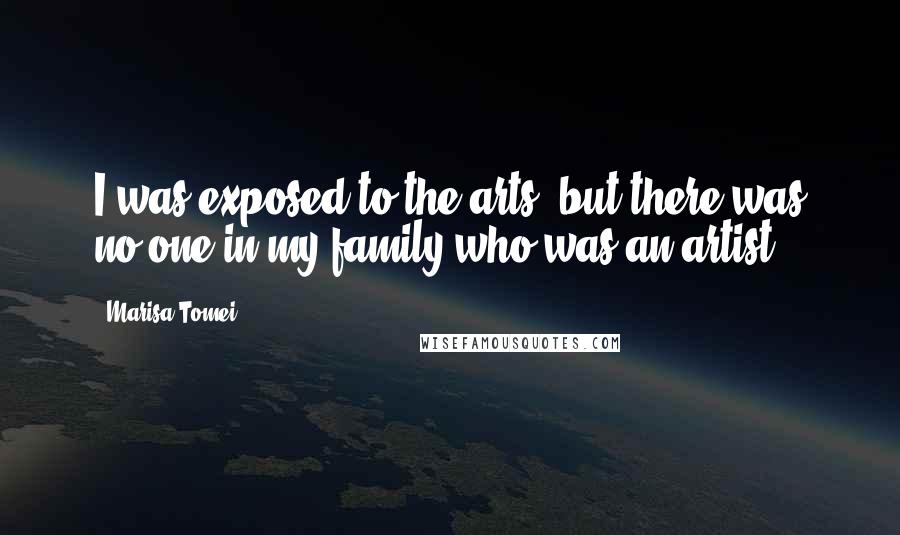 Marisa Tomei Quotes: I was exposed to the arts, but there was no one in my family who was an artist.