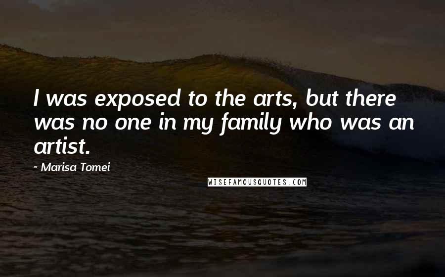 Marisa Tomei Quotes: I was exposed to the arts, but there was no one in my family who was an artist.